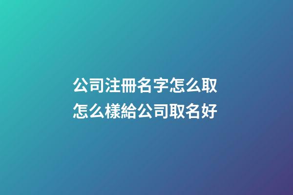 公司注冊名字怎么取 怎么樣給公司取名好-第1張-公司起名-玄機派